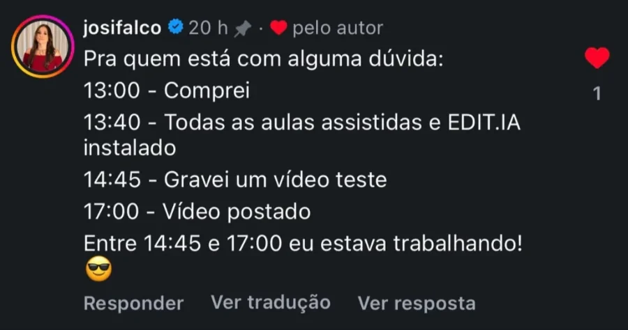 Comentário no Instagram de josifalco: Pra quem está com alguma dúvida. 13:00, comprei. 13:40, todas as aulas assistidas e EDIT.IA instalado. 14:45, gravei um vídeo teste. 17:00, vídeo postado. Entre 14:45 e 17:00 eu estava trabalhando!